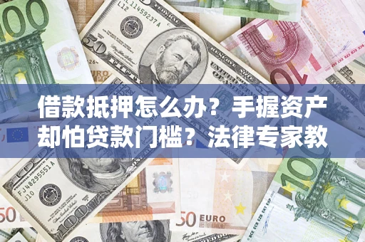 武汉借款抵押怎么办？手握资产却怕贷款门槛？法律专家教你办抵押不踩坑