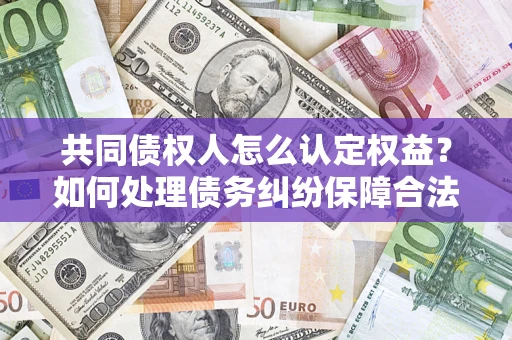 武汉共同债权人怎么认定权益？如何处理债务纠纷保障合法权益？
