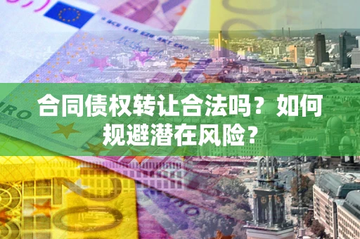 武汉合同债权转让合法吗?如何规避潜在风险? 武汉合同债权转让合法吗?如何规避潜在风险?