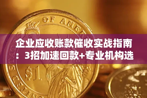 武汉企业应收账款催收实战指南：3招加速回款+专业机构选择避坑