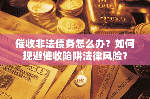 武汉催收非法债务怎么办？如何规避催收陷阱法律风险？