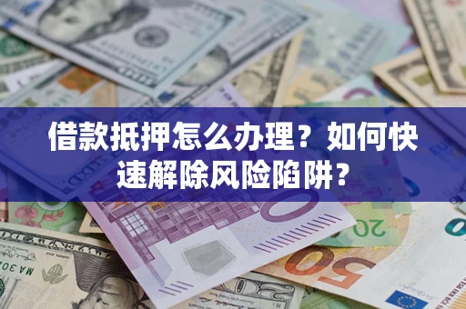 武汉借款抵押怎么办理？如何快速解除风险陷阱？