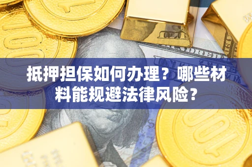 武汉抵押担保如何办理？哪些材料能规避法律风险？