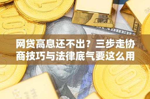 武汉网贷高息还不出？三步走协商技巧与法律底气要这么用