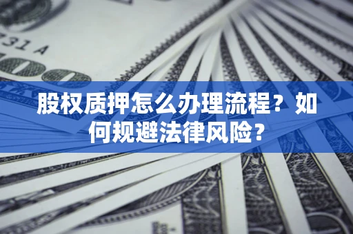 武汉股权质押怎么办理流程？如何规避法律风险？