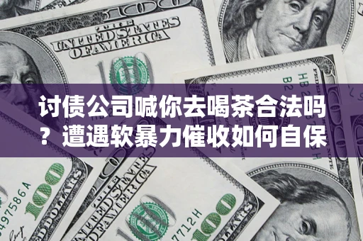 武汉讨债公司喊你去喝茶合法吗？遭遇软暴力催收如何自保？