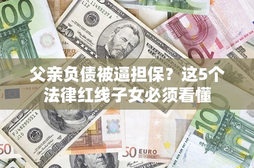 武汉父亲负债被逼担保？这5个法律红线子女必须看懂