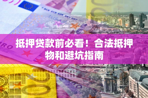 武汉抵押贷款前必看！合法抵押物和避坑指南