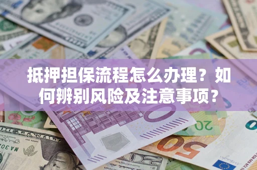 武汉抵押担保流程怎么办理？如何辨别风险及注意事项？
