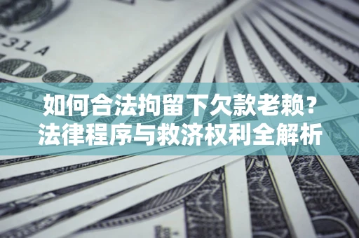 武汉如何合法拘留下欠款老赖？法律程序与救济权利全解析