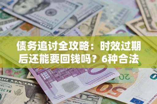武汉债务追讨全攻略：时效过期后还能要回钱吗？6种合法手段助你维权