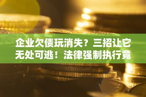 武汉企业欠债玩消失？三招让它无处可逃！法律强制执行竟比讨债公司还狠？