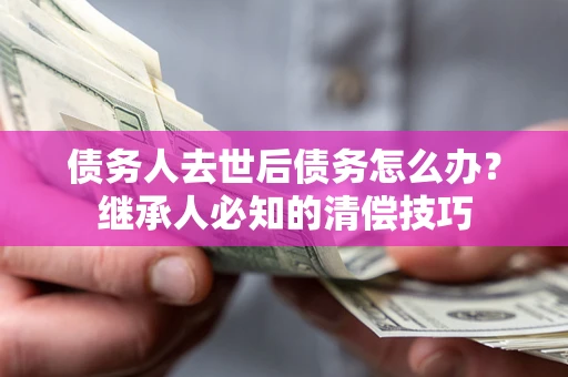 武汉债务人去世后债务怎么办？继承人必知的清偿技巧