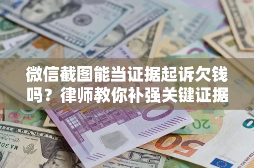 武汉微信截图能当证据起诉欠钱吗？律师教你补强关键证据