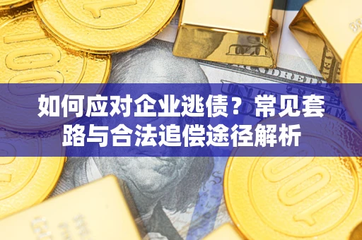 武汉如何应对企业逃债？常见套路与合法追偿途径解析