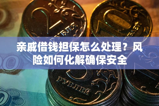 武汉亲戚借钱担保怎么处理？风险如何化解确保安全