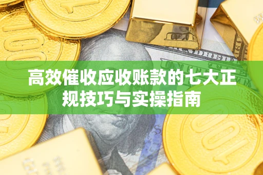 武汉高效催收应收账款的七大正规技巧与实操指南