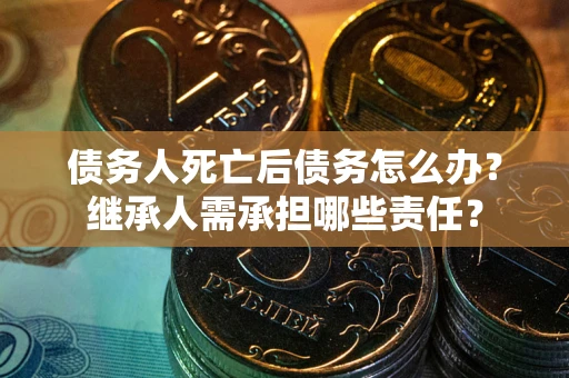 武汉债务人死亡后债务怎么办？继承人需承担哪些责任？