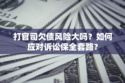 武汉打官司欠债风险大吗？如何应对诉讼保全套路？