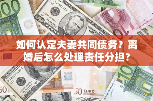 武汉如何认定夫妻共同债务？离婚后怎么处理责任分担？