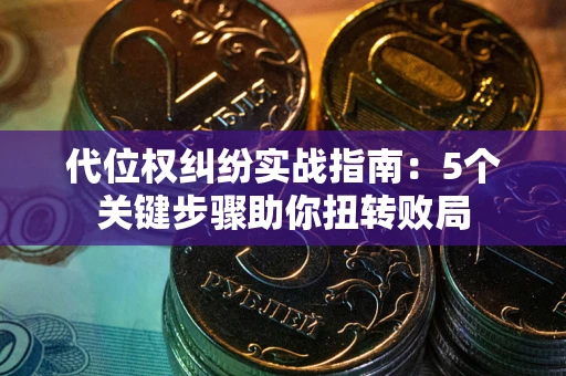 武汉代位权纠纷实战指南：5个关键步骤助你扭转败局