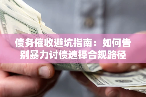 武汉债务催收避坑指南：如何告别暴力讨债选择合规路径