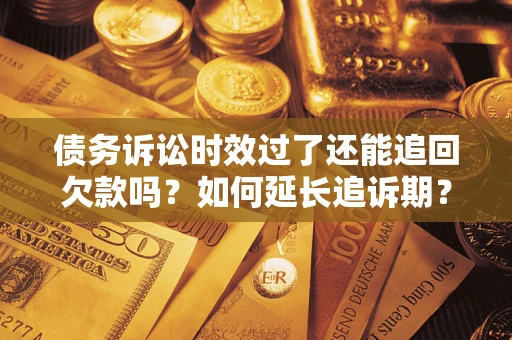 武汉债务诉讼时效过了还能追回欠款吗？如何延长追诉期？