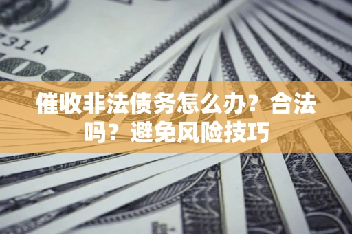 武汉催收非法债务怎么办？合法吗？避免风险技巧