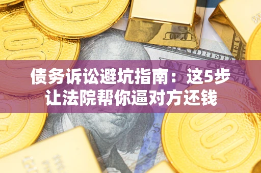 武汉债务诉讼避坑指南：这5步让法院帮你逼对方还钱