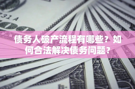 武汉债务人破产流程有哪些？如何合法解决债务问题？