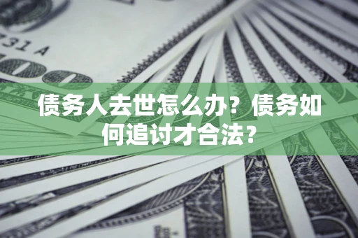 武汉债务人去世怎么办？债务如何追讨才合法？