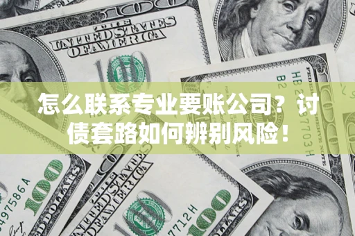 武汉怎么联系专业要账公司？讨债套路如何辨别风险！