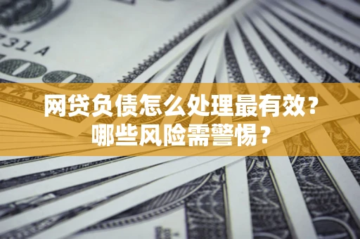 武汉网贷负债怎么处理最有效？哪些风险需警惕？