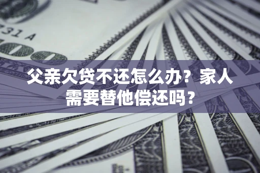 武汉父亲欠贷不还怎么办？家人需要替他偿还吗？