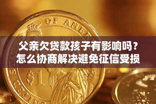 武汉父亲欠贷款孩子有影响吗？怎么协商解决避免征信受损？