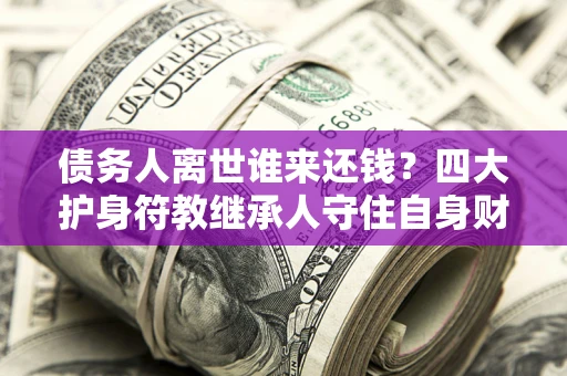 武汉债务人离世谁来还钱？四大护身符教继承人守住自身财产