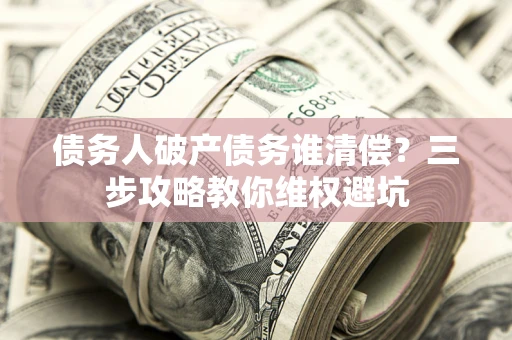 武汉债务人破产债务谁清偿？三步攻略教你维权避坑