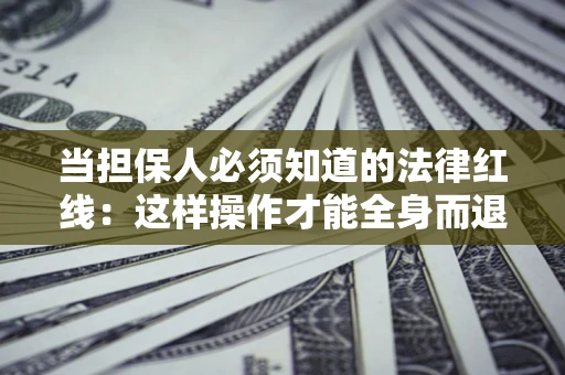 武汉当担保人必须知道的法律红线：这样操作才能全身而退