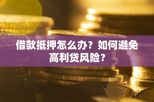 武汉借款抵押怎么办？如何避免高利贷风险？