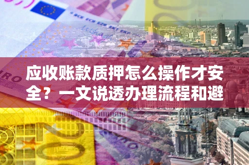 武汉应收账款质押怎么操作才安全？一文说透办理流程和避险绝招