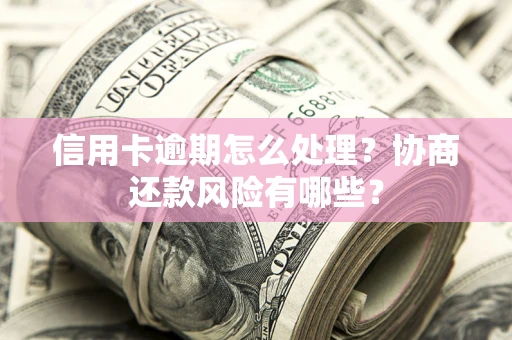 武汉信用卡逾期怎么处理？协商还款风险有哪些？